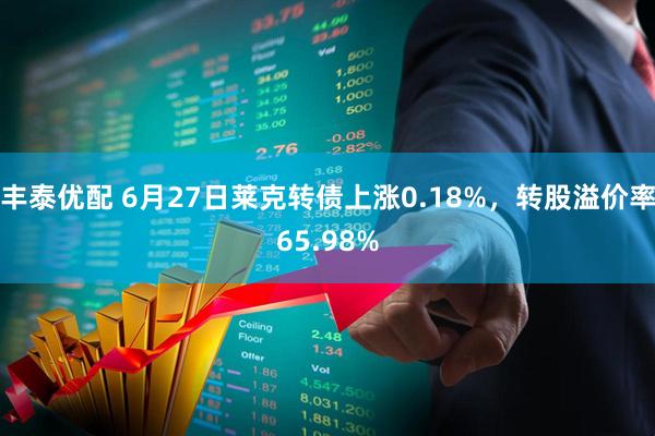 丰泰优配 6月27日莱克转债上涨0.18%，转股溢价率65.98%
