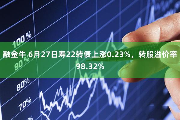 融金牛 6月27日寿22转债上涨0.23%，转股溢价率98.32%