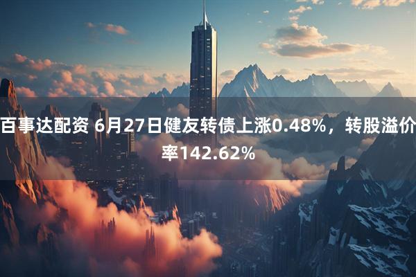百事达配资 6月27日健友转债上涨0.48%，转股溢价率142.62%