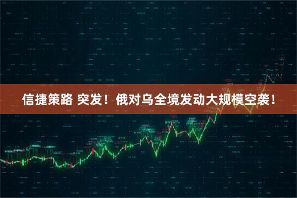 信捷策路 突发！俄对乌全境发动大规模空袭！