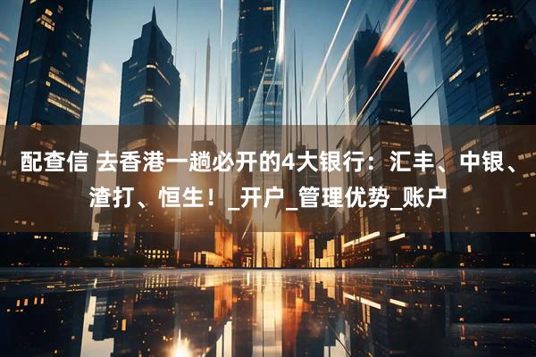 配查信 去香港一趟必开的4大银行：汇丰、中银、渣打、恒生！_开户_管理优势_账户