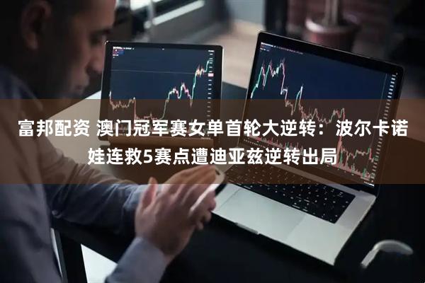 富邦配资 澳门冠军赛女单首轮大逆转：波尔卡诺娃连救5赛点遭迪亚兹逆转出局