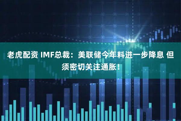 老虎配资 IMF总裁：美联储今年料进一步降息 但须密切关注通胀！