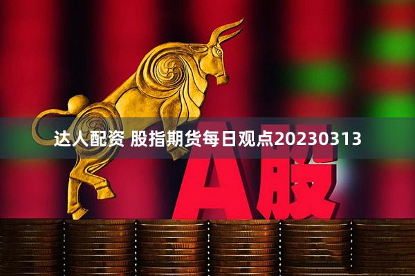 达人配资 股指期货每日观点20230313