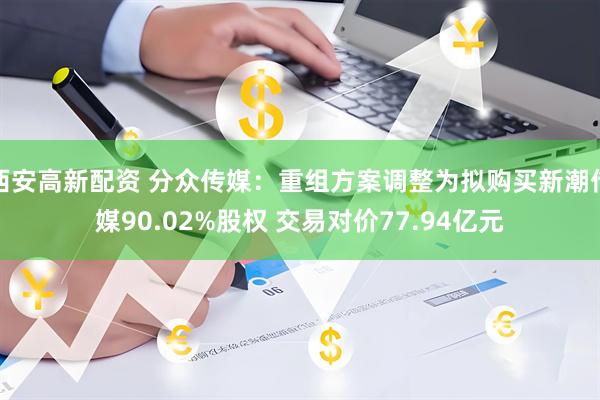 西安高新配资 分众传媒：重组方案调整为拟购买新潮传媒90.02%股权 交易对价77.94亿元