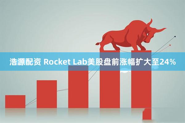 浩源配资 Rocket Lab美股盘前涨幅扩大至24%