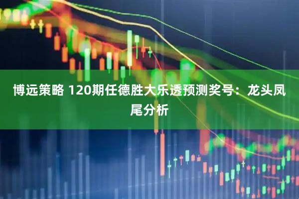 博远策略 120期任德胜大乐透预测奖号：龙头凤尾分析